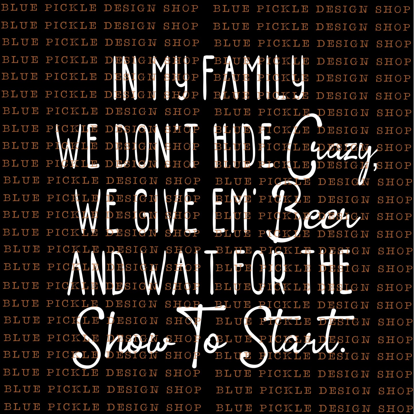 In My Family, We Don't Hide The Crazy, We Give Em Beer And Wait For The Show To Start - DIGITAL DESIGN
