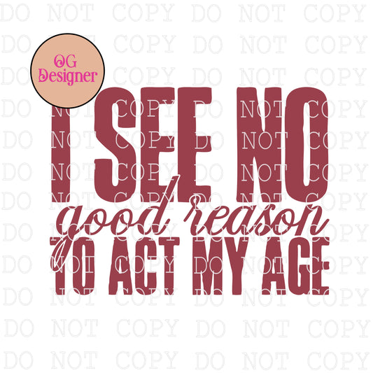 I see no good reason to act my age  - DIGITAL DESIGN- INSTANT DOWNLOAD