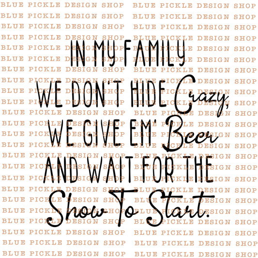 In My Family, We Don't Hide The Crazy, We Give Em Beer And Wait For The Show To Start - DIGITAL DESIGN